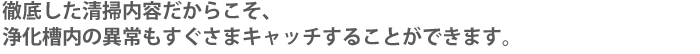 徹底した清掃内容だから浄化槽内の異常もすぐさまキャッチすることができます。